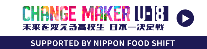 CHANGE MAKER U-18　未来を変える高校生 日本一決定戦 SUPPORTED BY NIPPON FOOD SHIFT