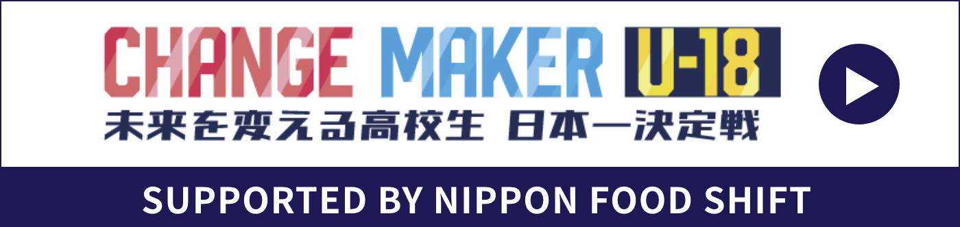 CHANGE MAKER U-18　未来を変える高校生 日本一決定戦 SUPPORTED BY NIPPON FOOD SHIFT